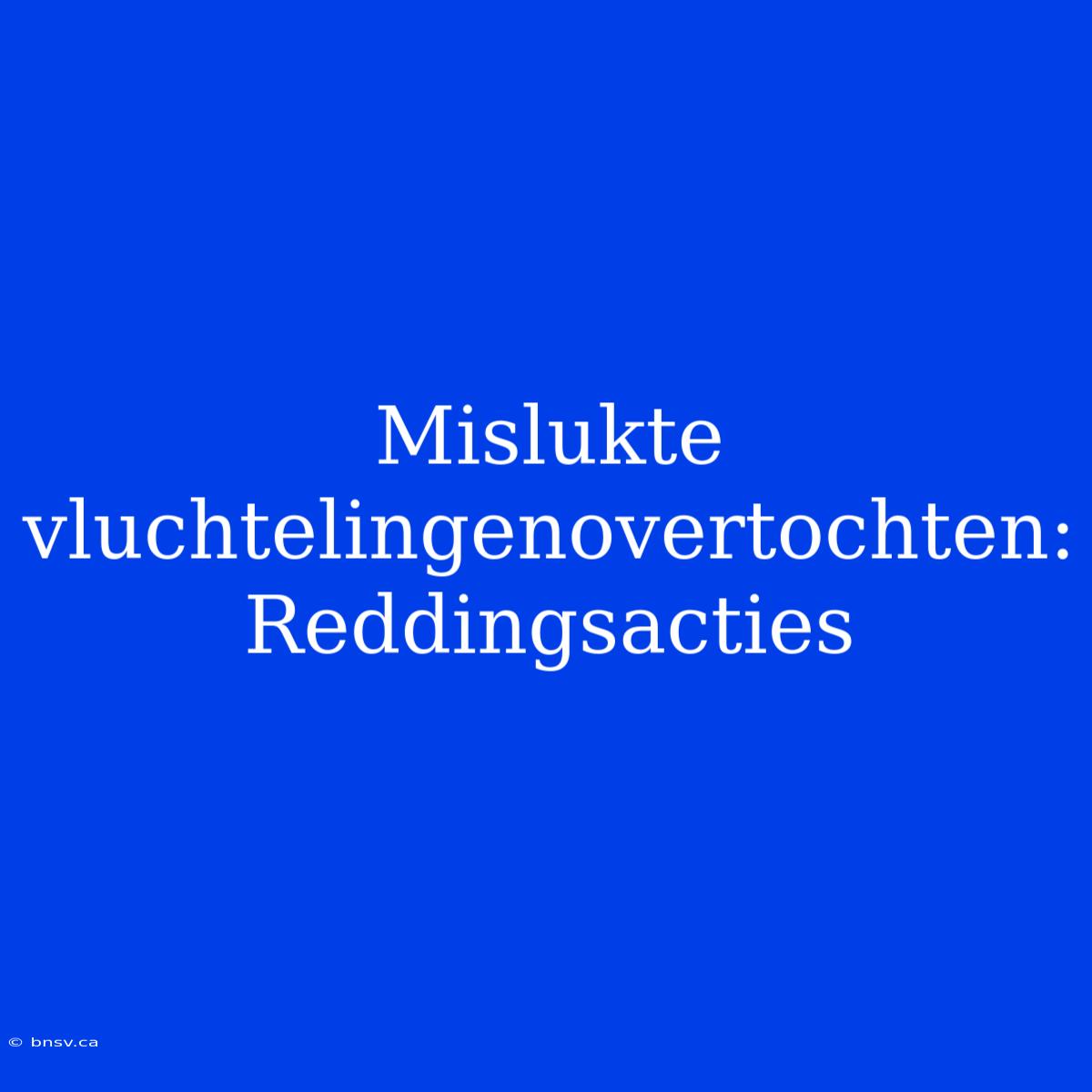 Mislukte Vluchtelingenovertochten: Reddingsacties