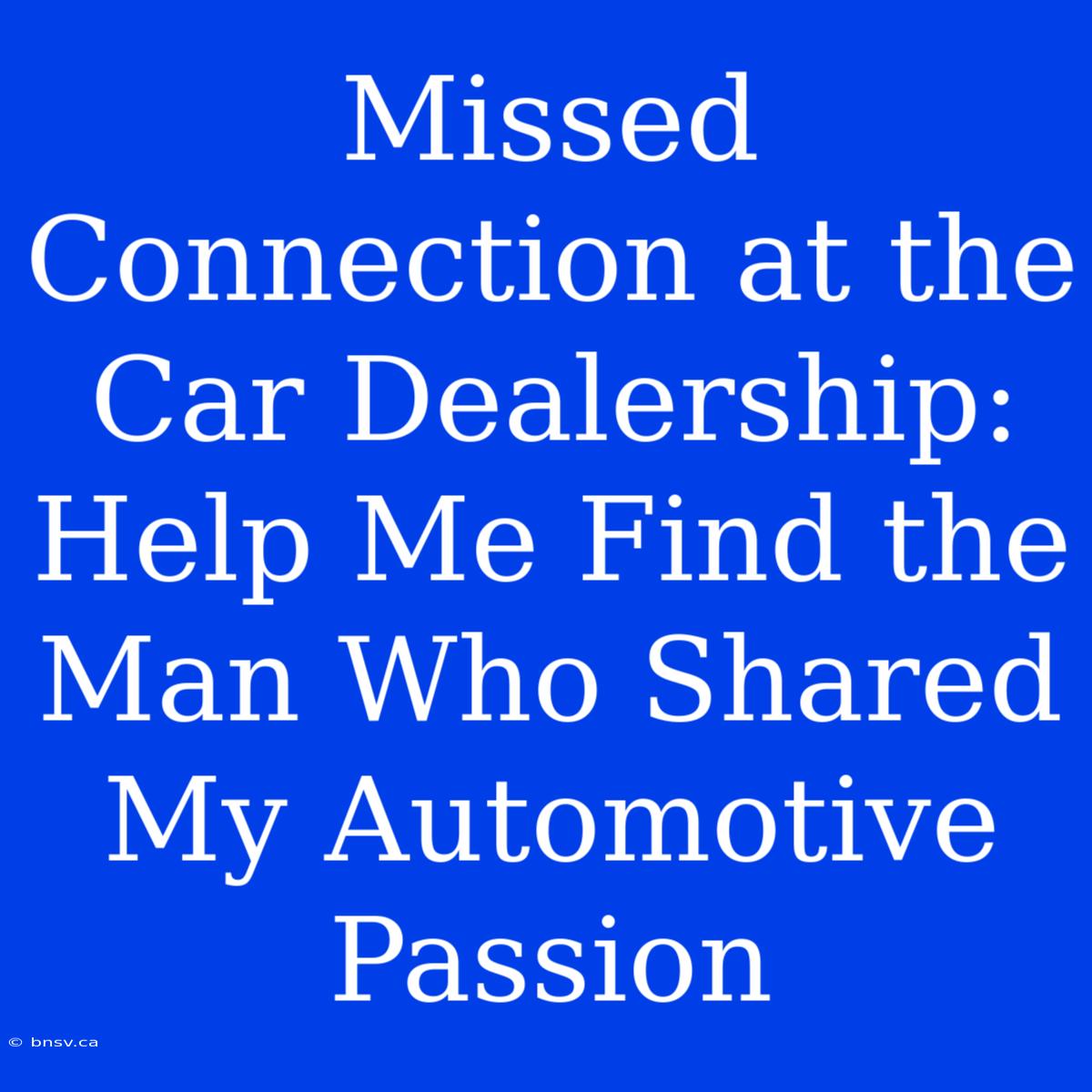 Missed Connection At The Car Dealership: Help Me Find The Man Who Shared My Automotive Passion