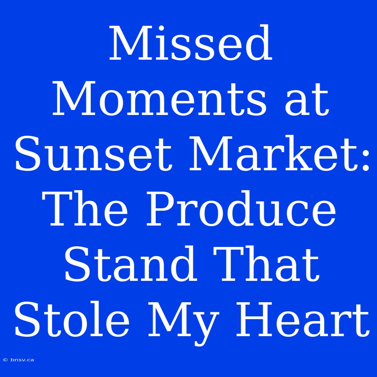 Missed Moments At Sunset Market: The Produce Stand That Stole My Heart