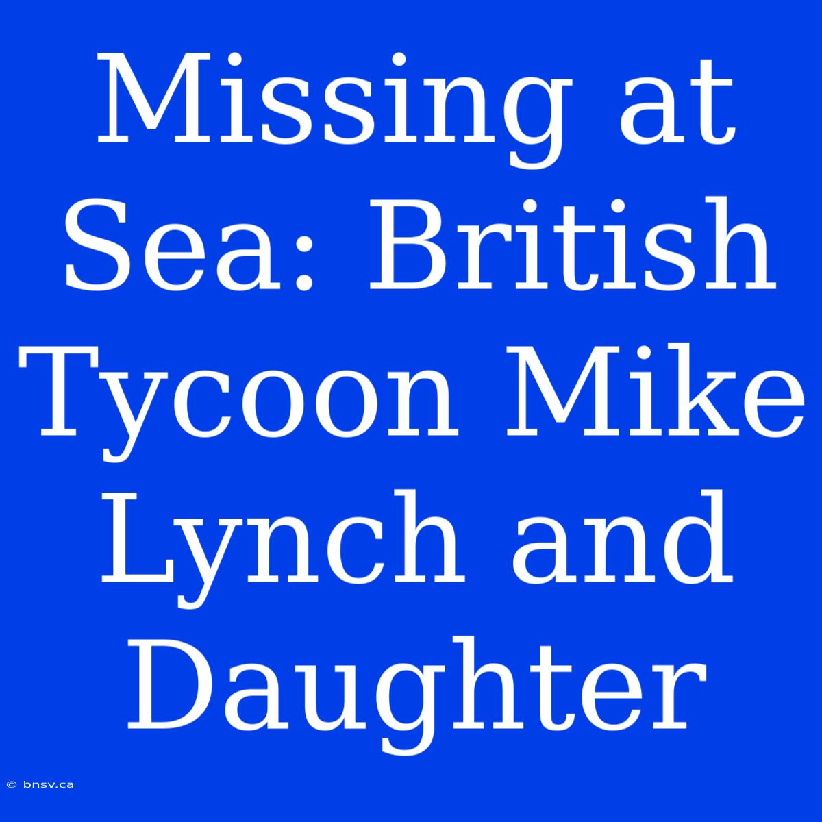 Missing At Sea: British Tycoon Mike Lynch And Daughter