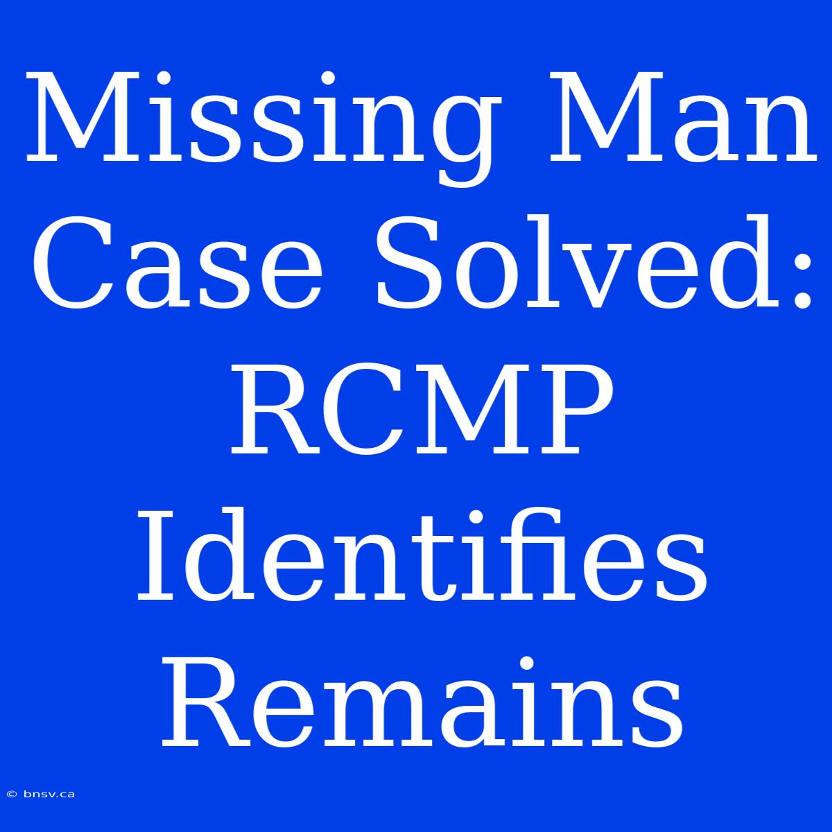 Missing Man Case Solved: RCMP Identifies Remains