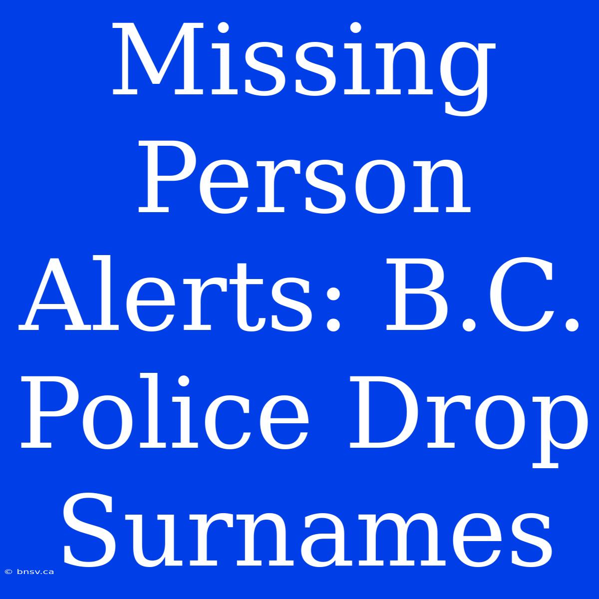 Missing Person Alerts: B.C. Police Drop Surnames