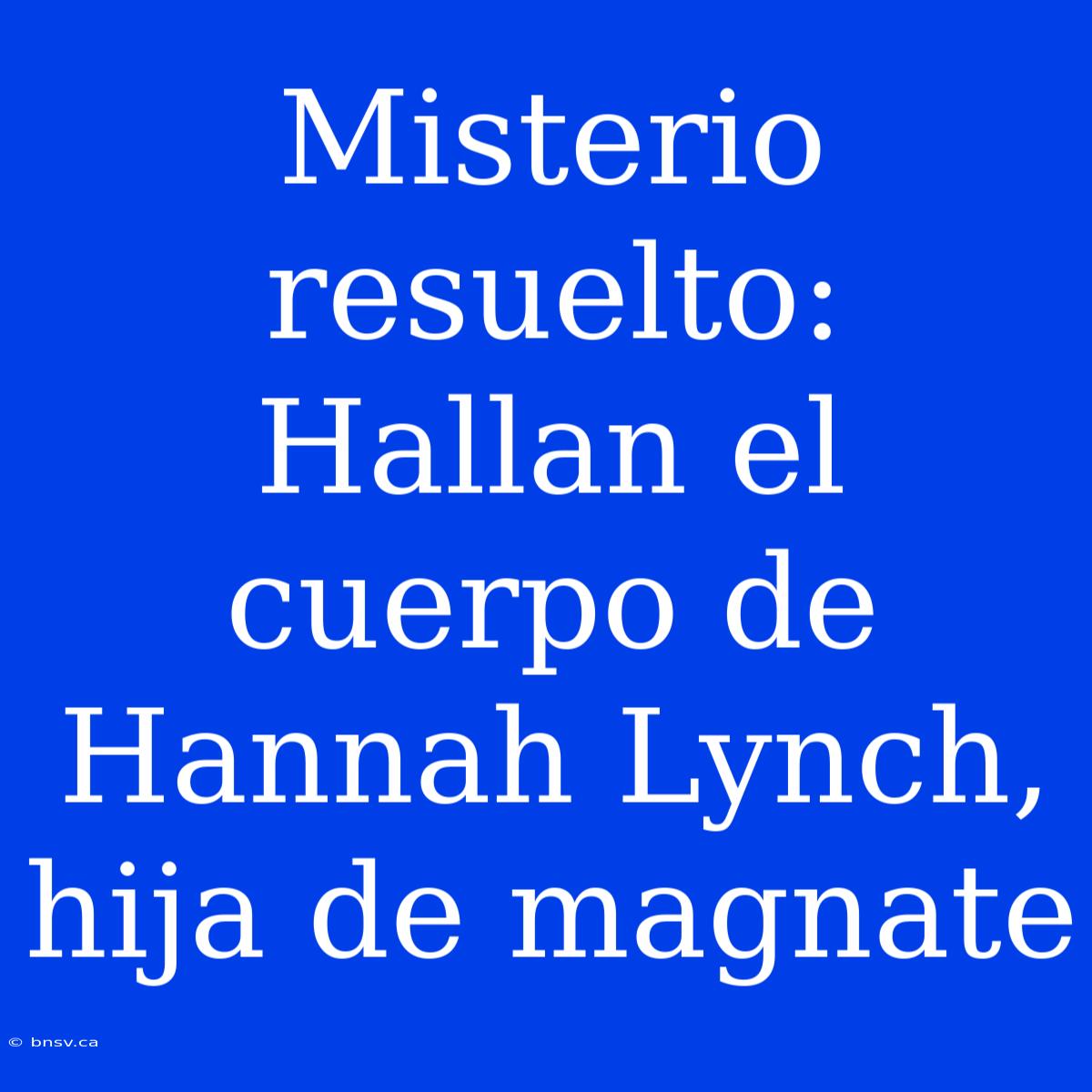 Misterio Resuelto: Hallan El Cuerpo De Hannah Lynch, Hija De Magnate