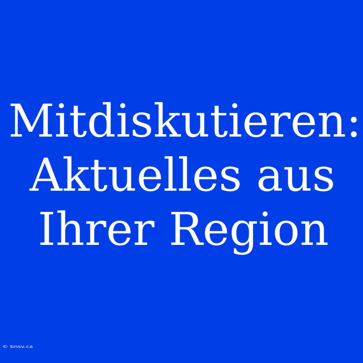 Mitdiskutieren: Aktuelles Aus Ihrer Region