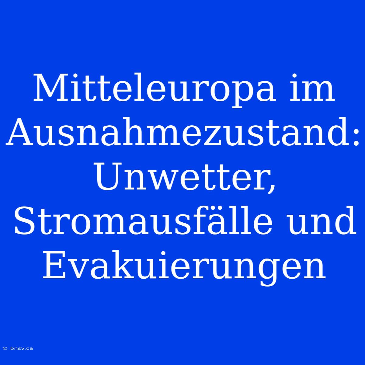 Mitteleuropa Im Ausnahmezustand: Unwetter, Stromausfälle Und Evakuierungen