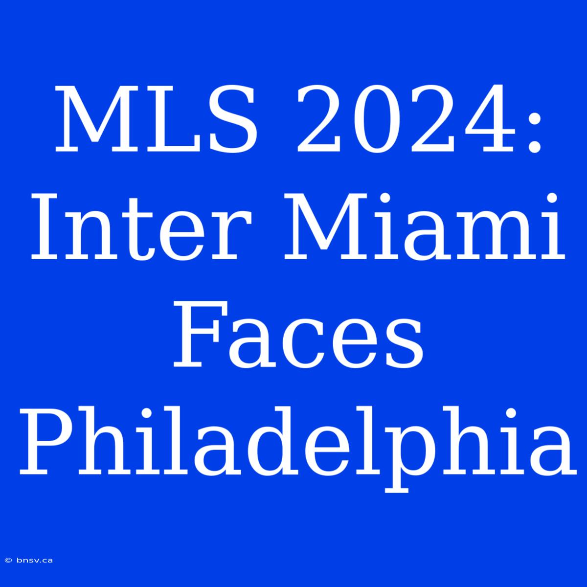 MLS 2024: Inter Miami Faces Philadelphia