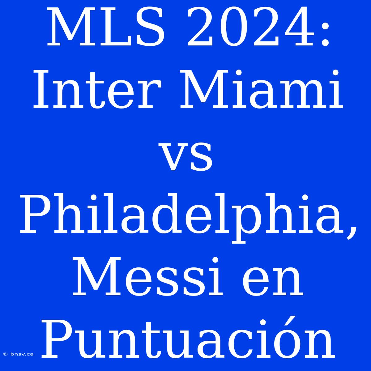 MLS 2024: Inter Miami Vs Philadelphia, Messi En Puntuación