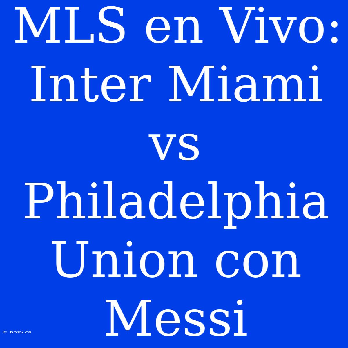 MLS En Vivo: Inter Miami Vs Philadelphia Union Con Messi