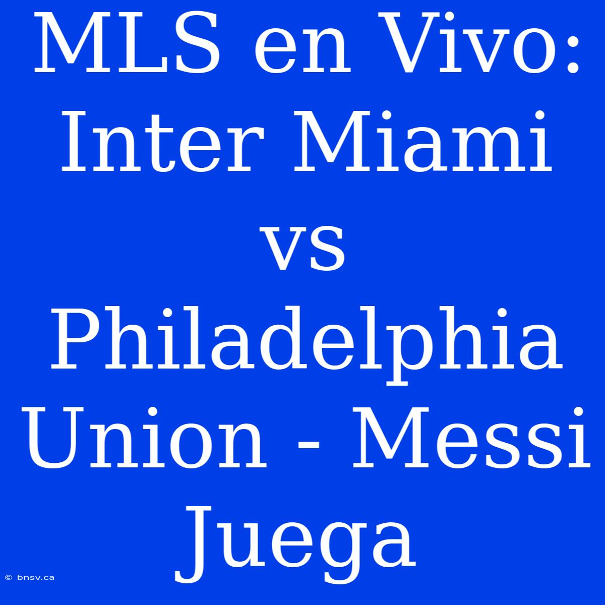 MLS En Vivo: Inter Miami Vs Philadelphia Union - Messi Juega