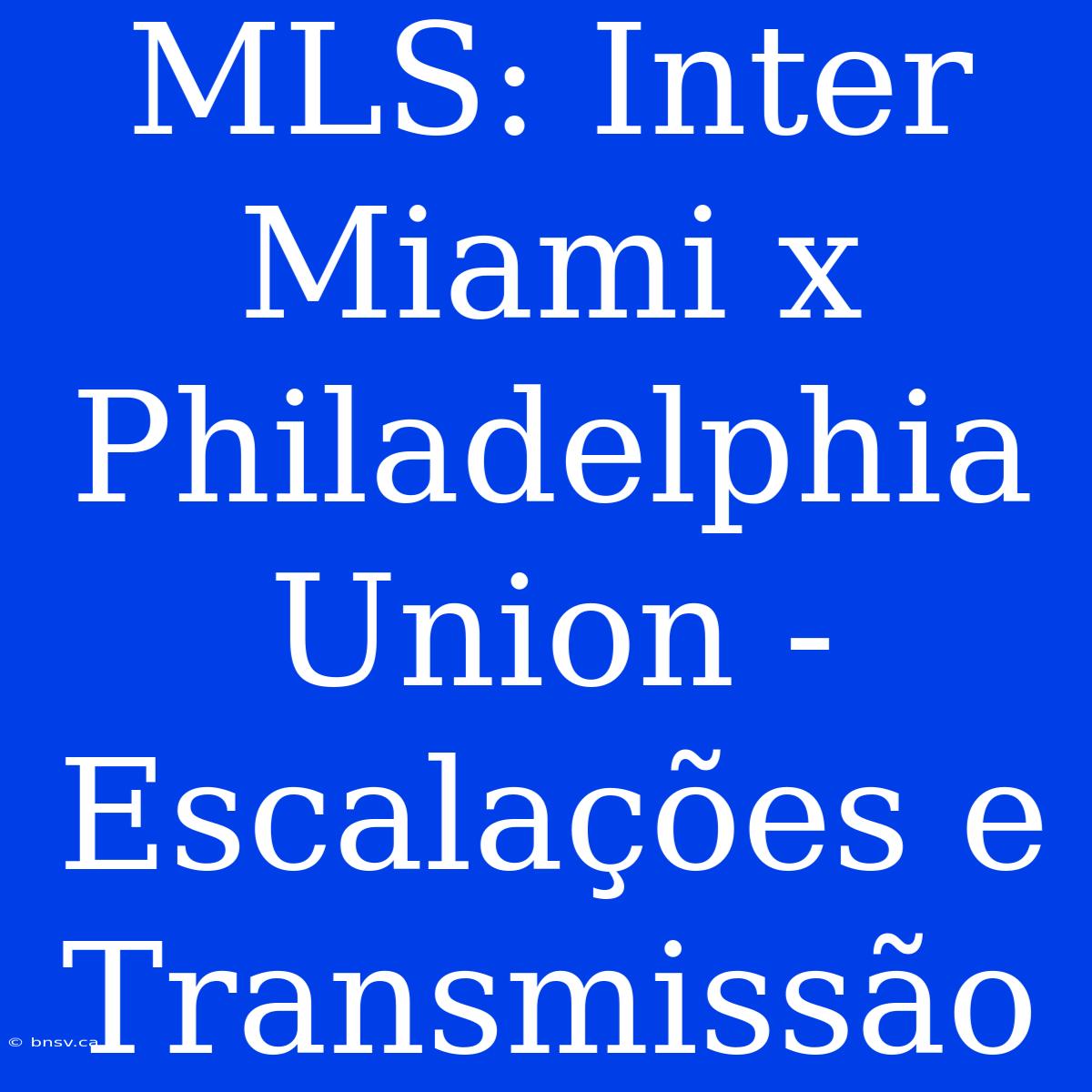 MLS: Inter Miami X Philadelphia Union - Escalações E Transmissão