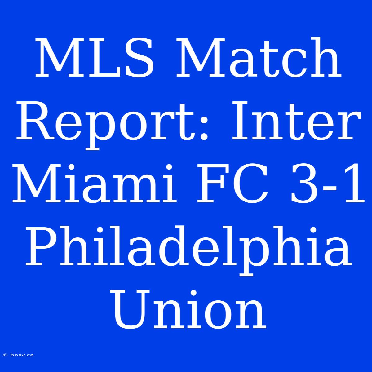 MLS Match Report: Inter Miami FC 3-1 Philadelphia Union