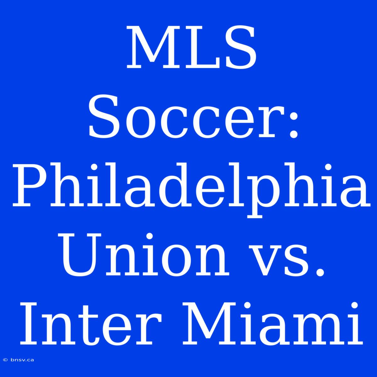 MLS Soccer: Philadelphia Union Vs. Inter Miami