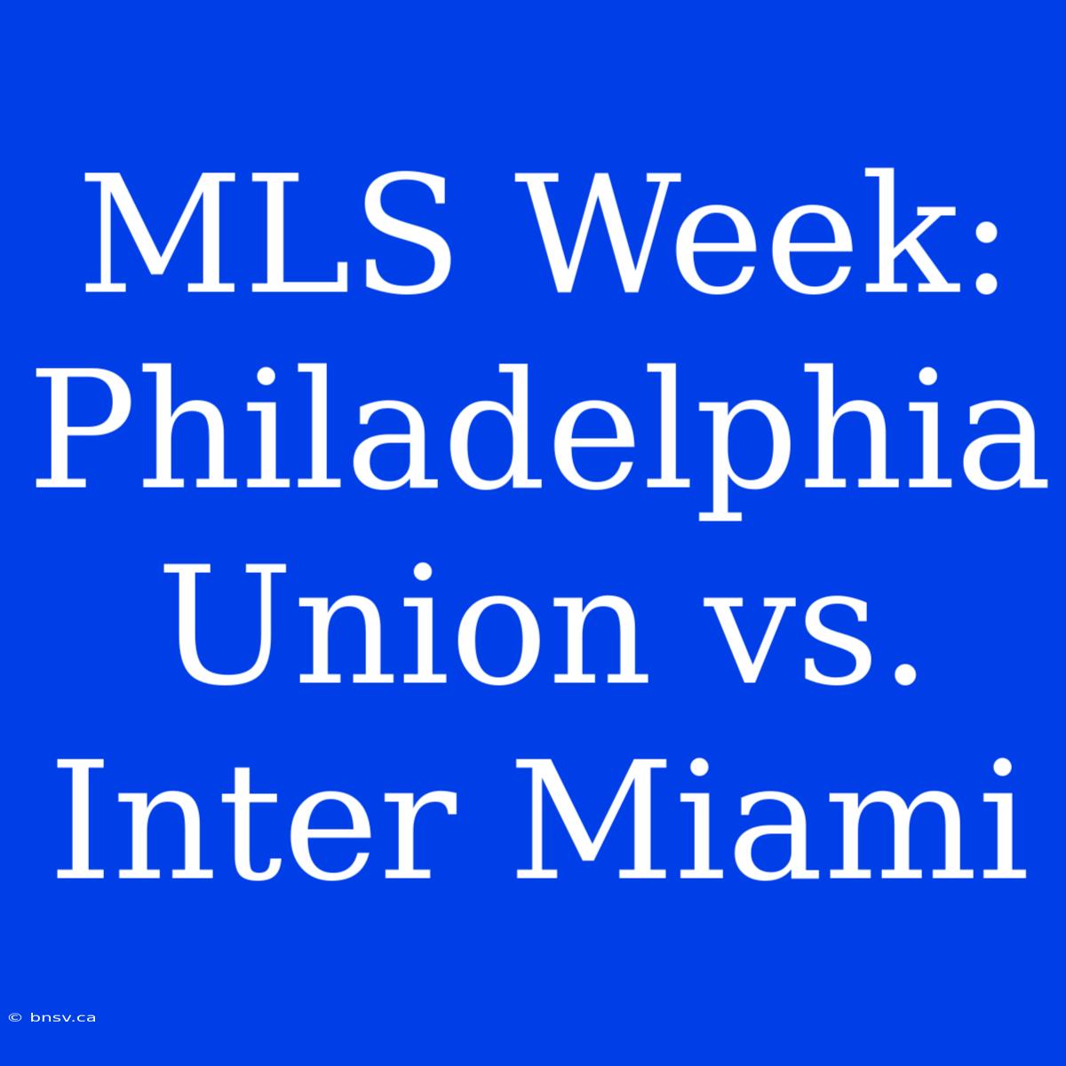 MLS Week: Philadelphia Union Vs. Inter Miami