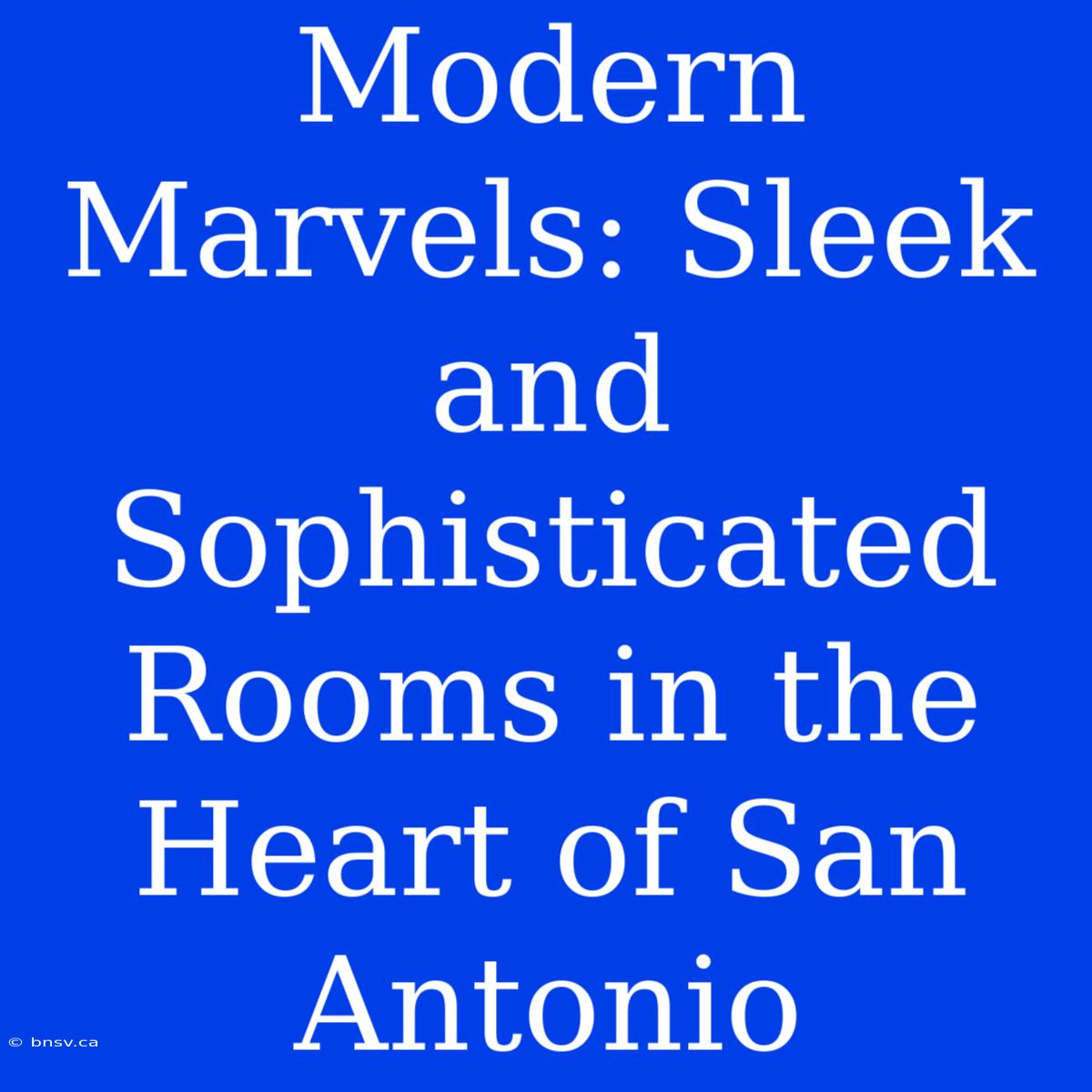 Modern Marvels: Sleek And Sophisticated Rooms In The Heart Of San Antonio