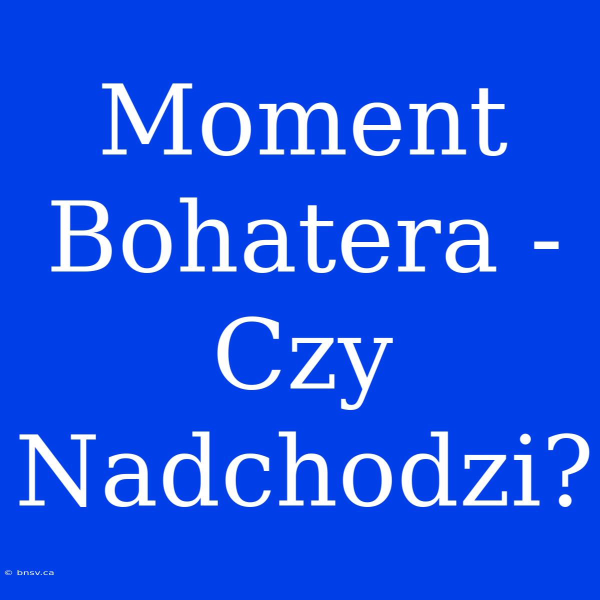 Moment Bohatera - Czy Nadchodzi?