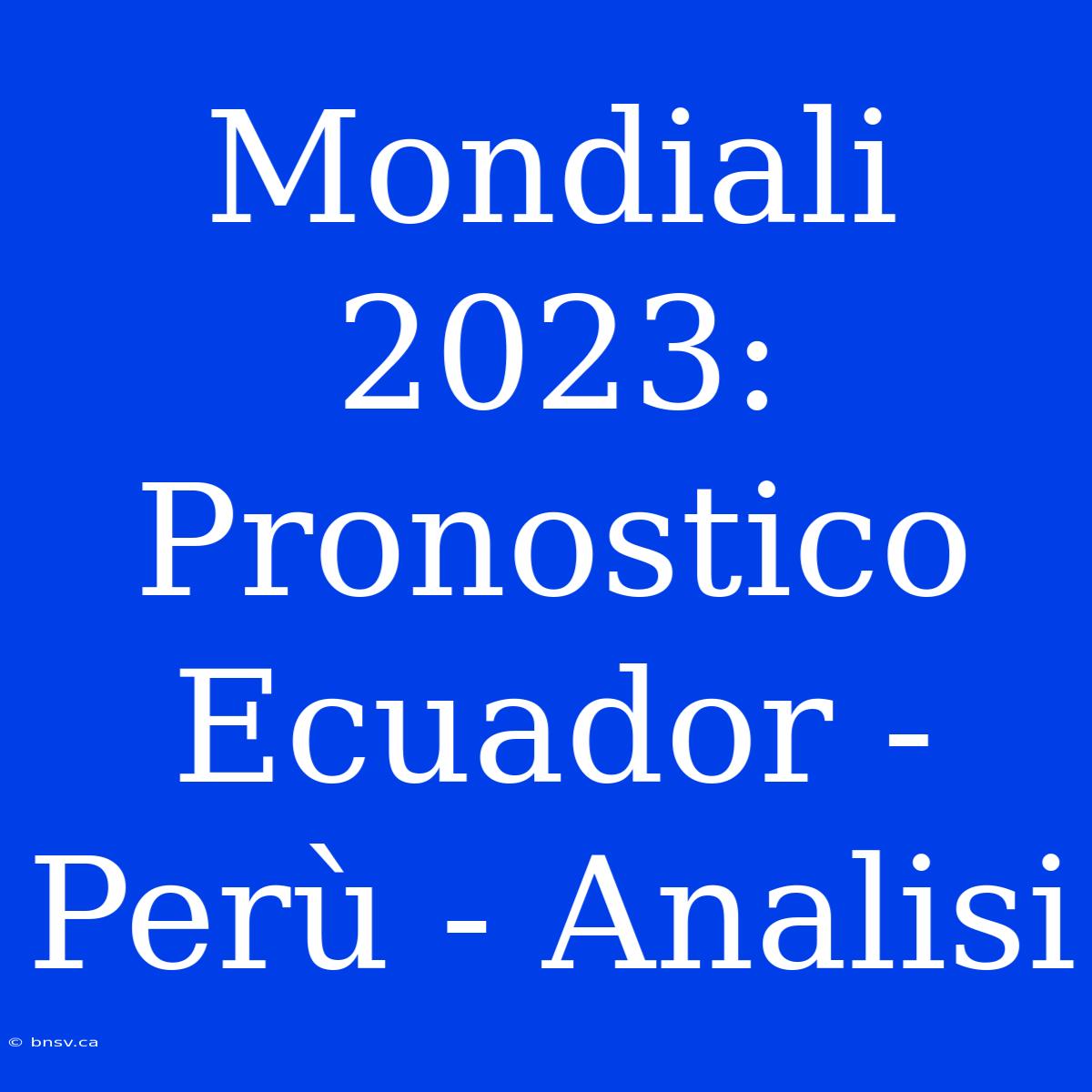 Mondiali 2023: Pronostico Ecuador - Perù - Analisi