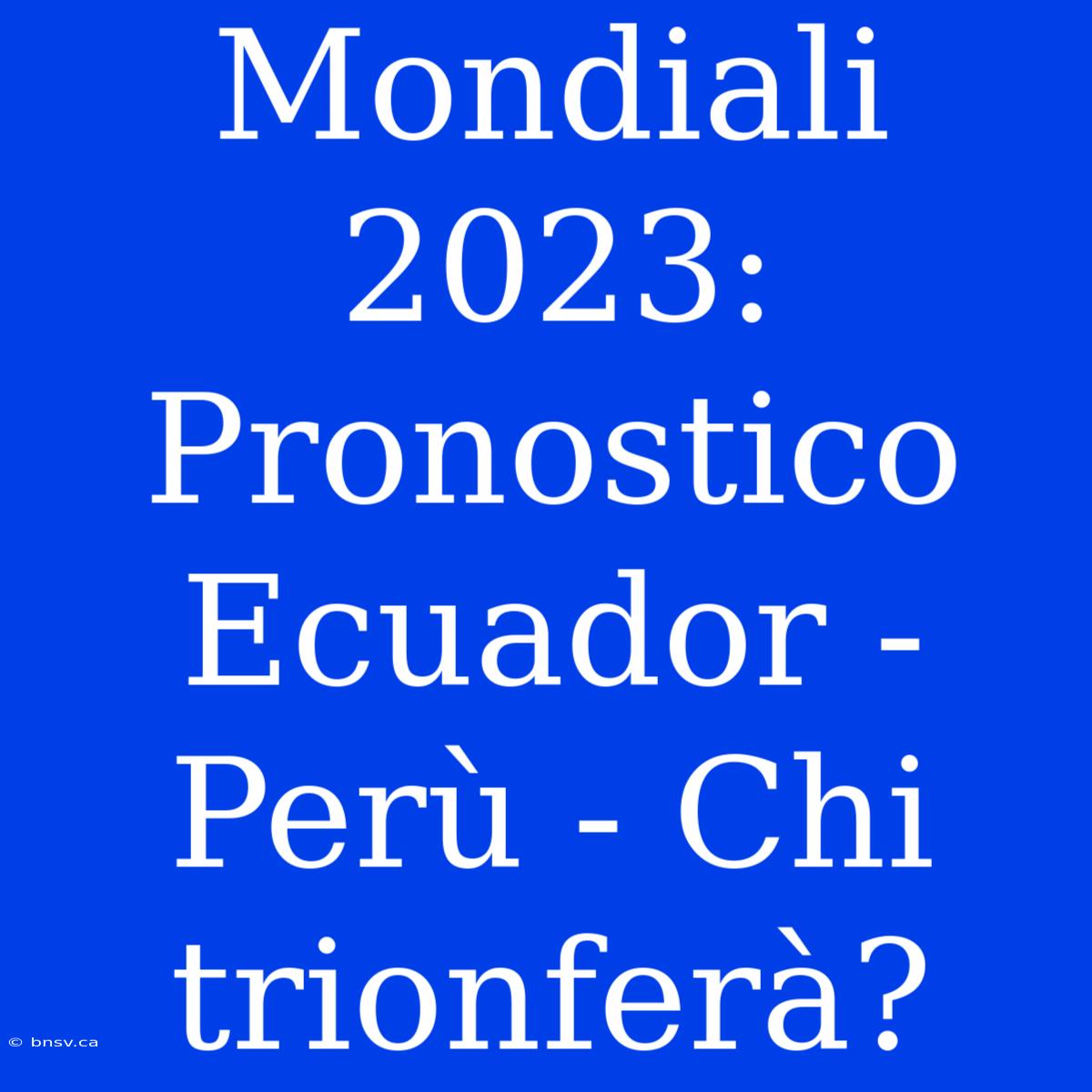 Mondiali 2023: Pronostico Ecuador - Perù - Chi Trionferà?