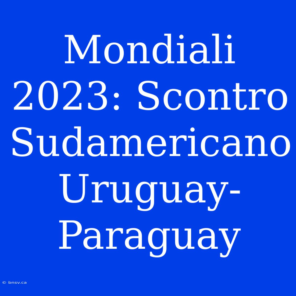 Mondiali 2023: Scontro Sudamericano Uruguay-Paraguay