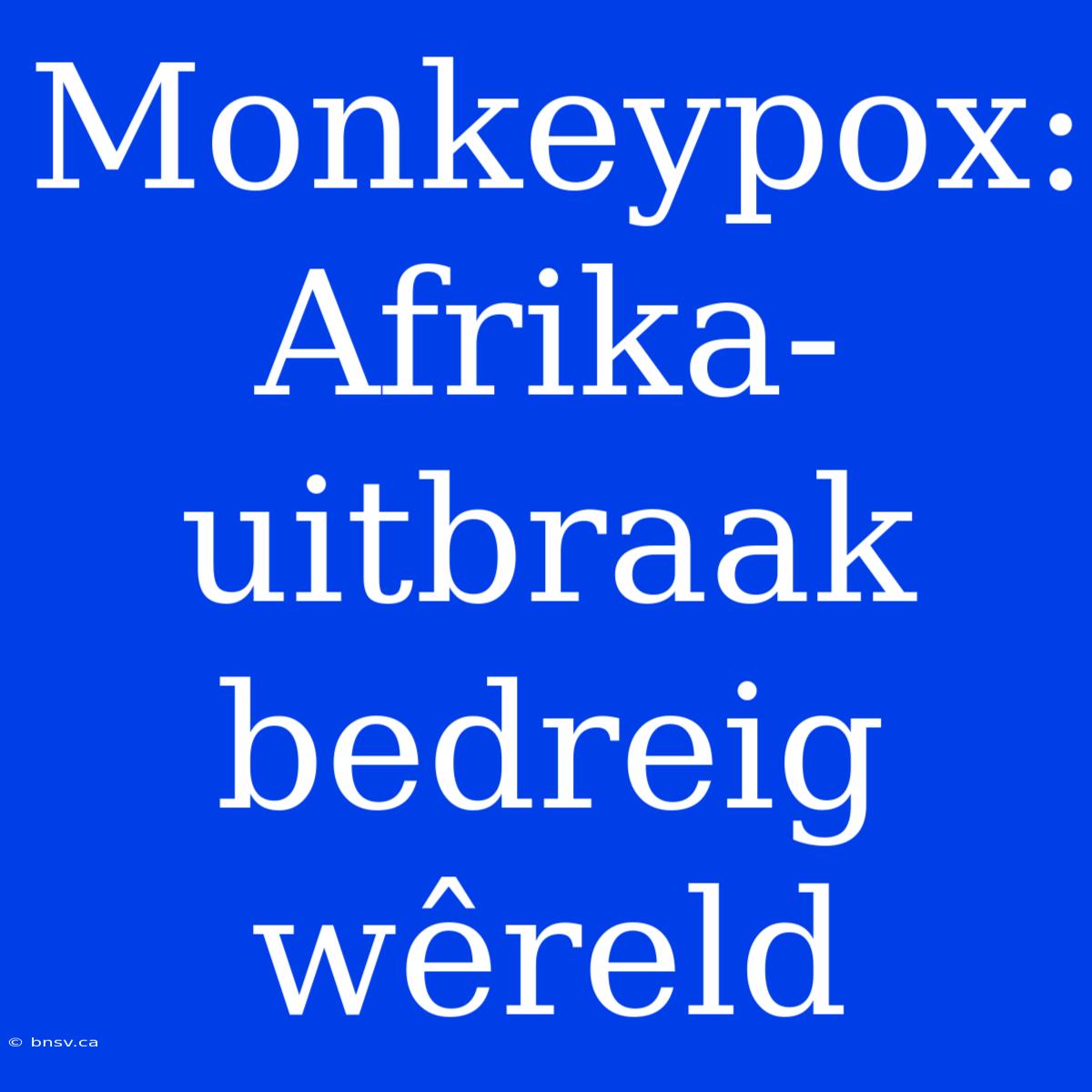 Monkeypox: Afrika-uitbraak Bedreig Wêreld