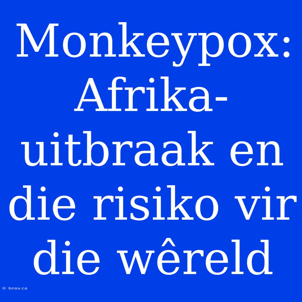 Monkeypox: Afrika-uitbraak En Die Risiko Vir Die Wêreld