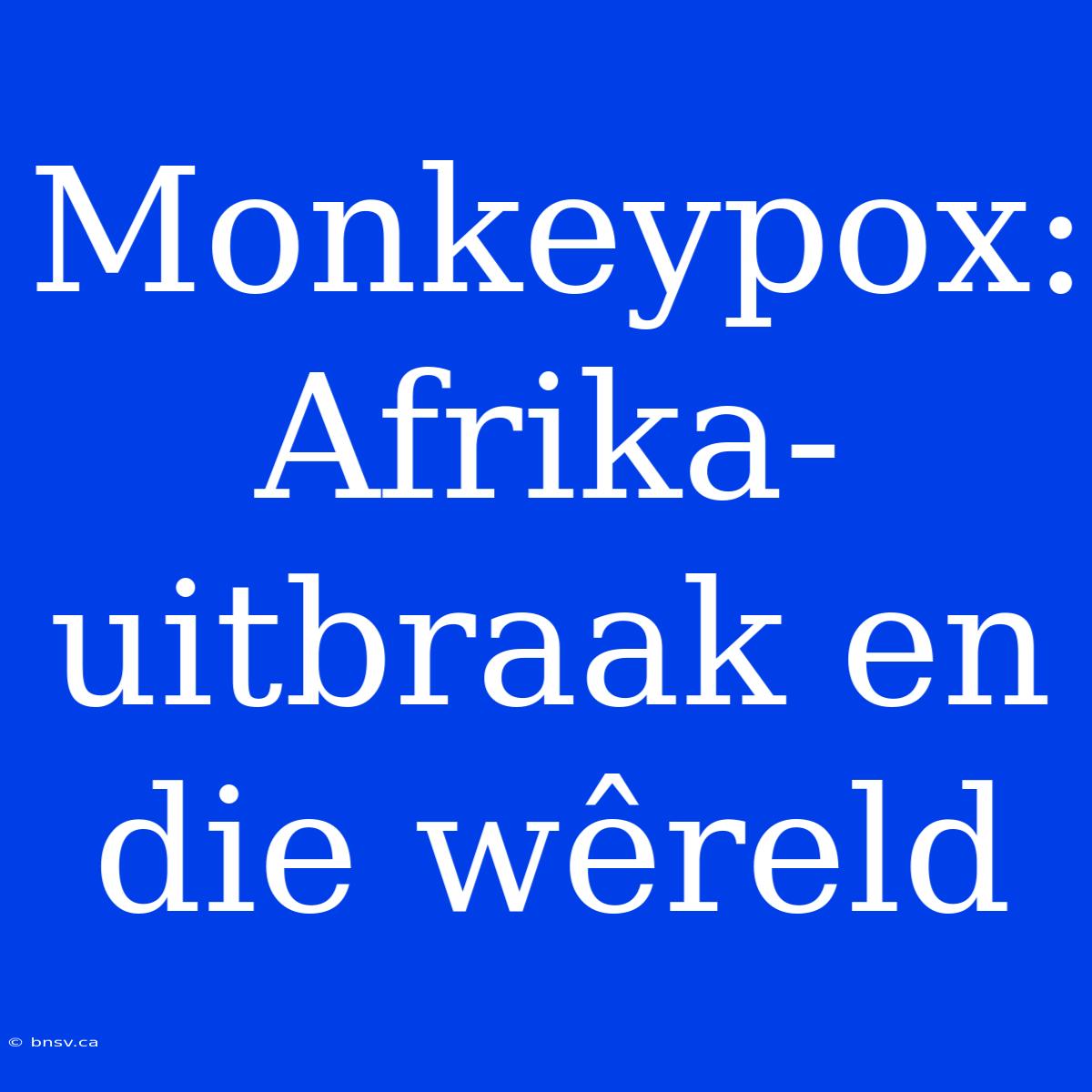 Monkeypox: Afrika-uitbraak En Die Wêreld