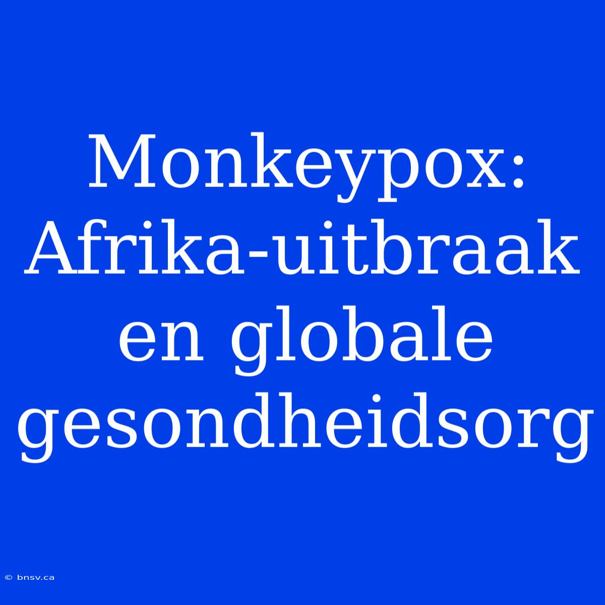 Monkeypox: Afrika-uitbraak En Globale Gesondheidsorg