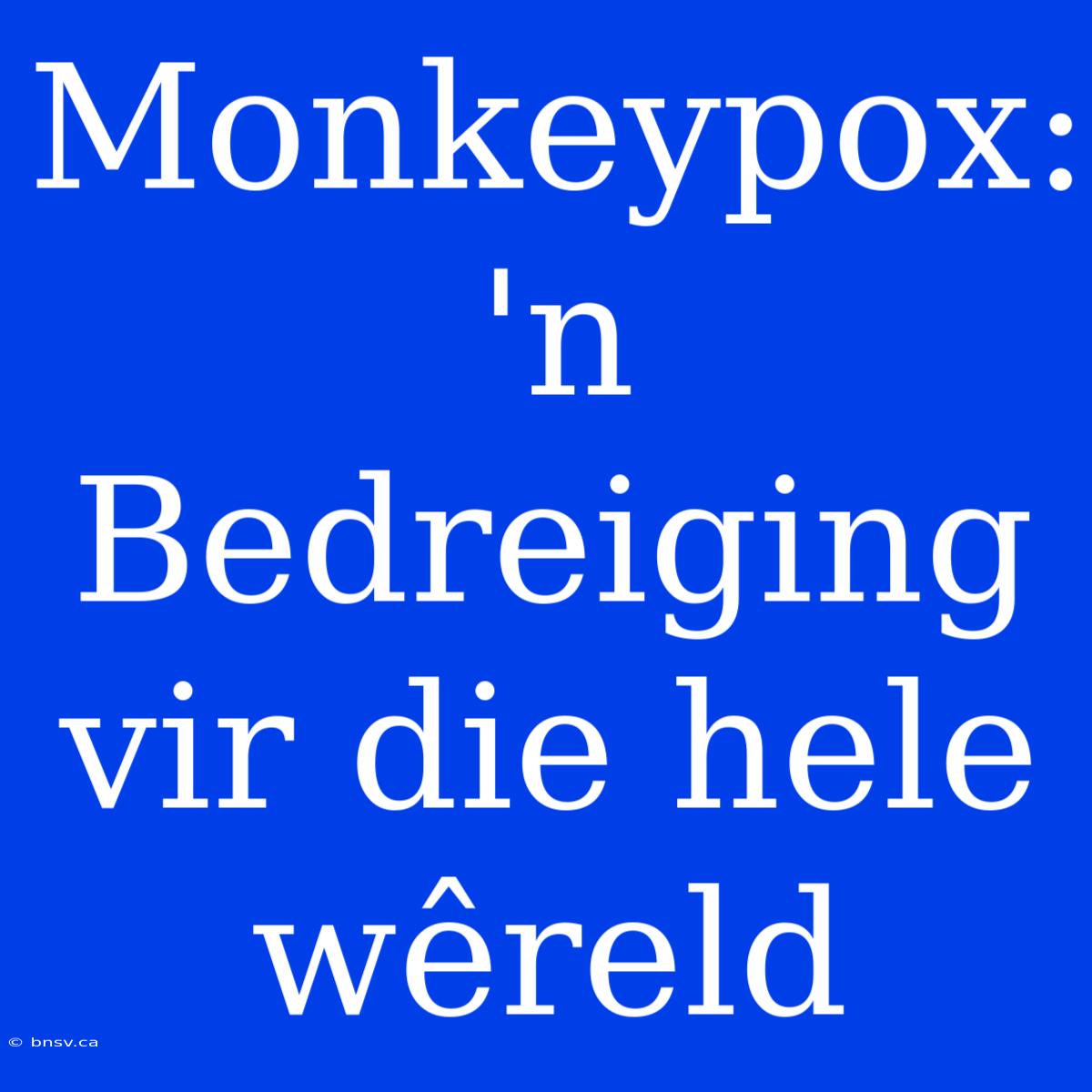 Monkeypox: 'n Bedreiging Vir Die Hele Wêreld