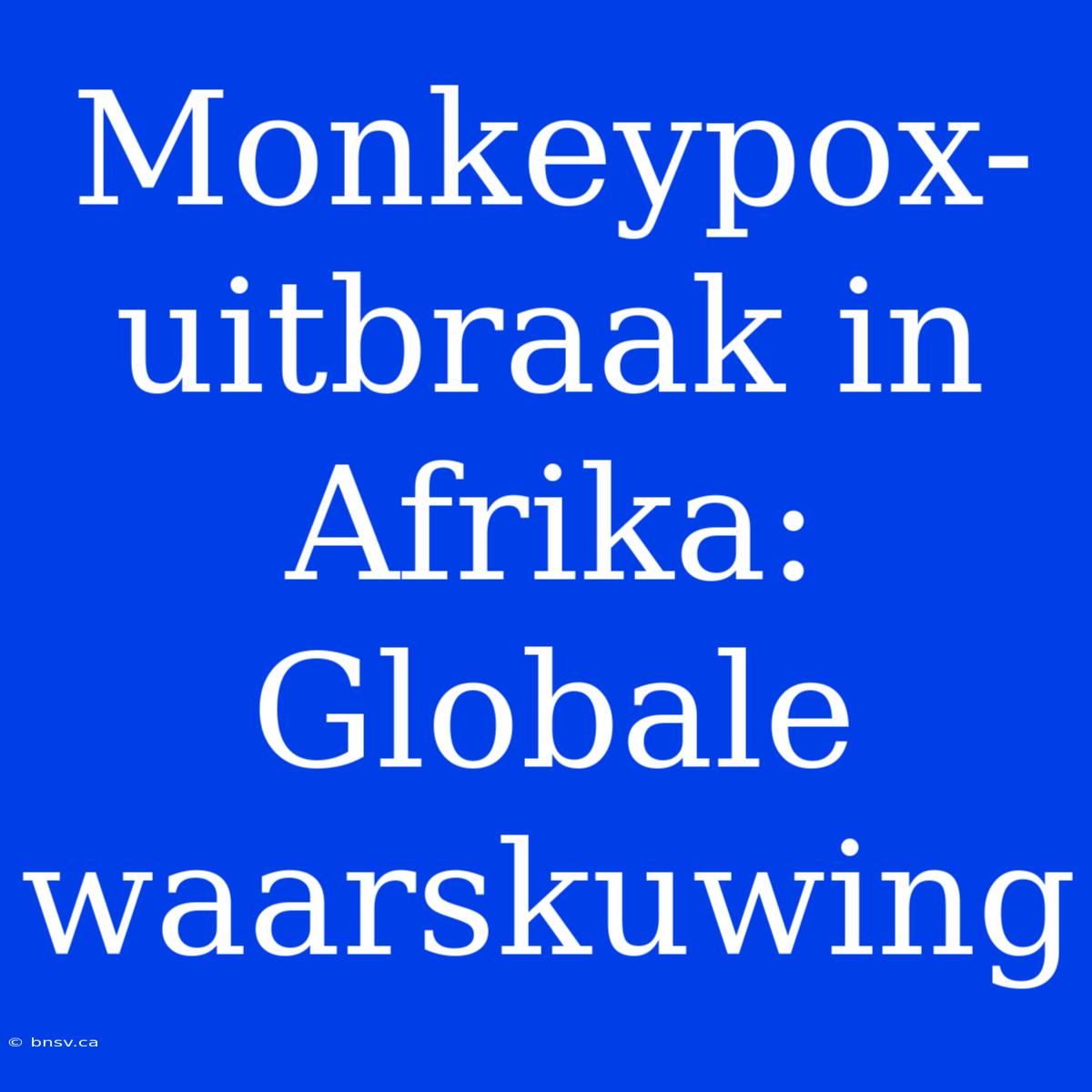 Monkeypox-uitbraak In Afrika: Globale Waarskuwing