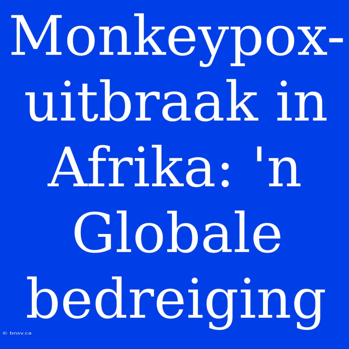 Monkeypox-uitbraak In Afrika: 'n Globale Bedreiging