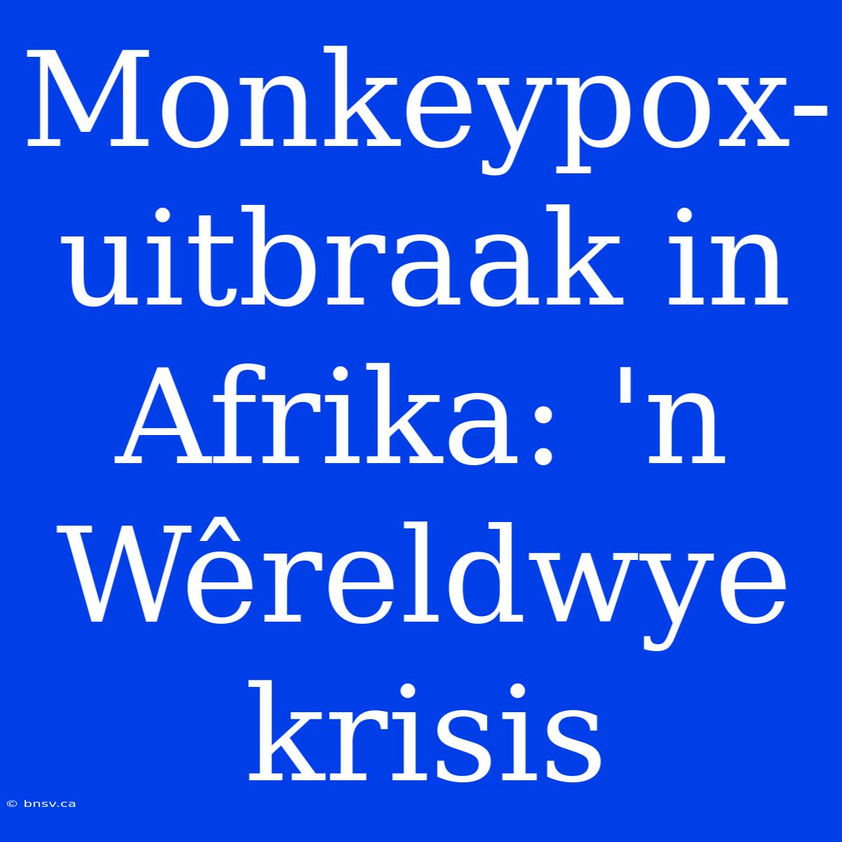 Monkeypox-uitbraak In Afrika: 'n Wêreldwye Krisis