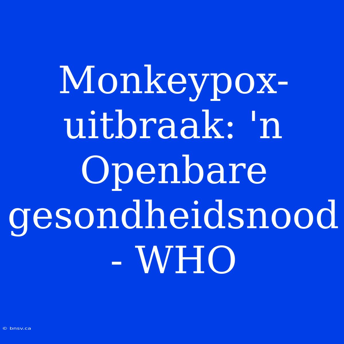 Monkeypox-uitbraak: 'n Openbare Gesondheidsnood - WHO