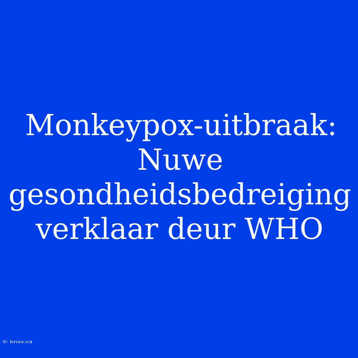 Monkeypox-uitbraak: Nuwe Gesondheidsbedreiging Verklaar Deur WHO