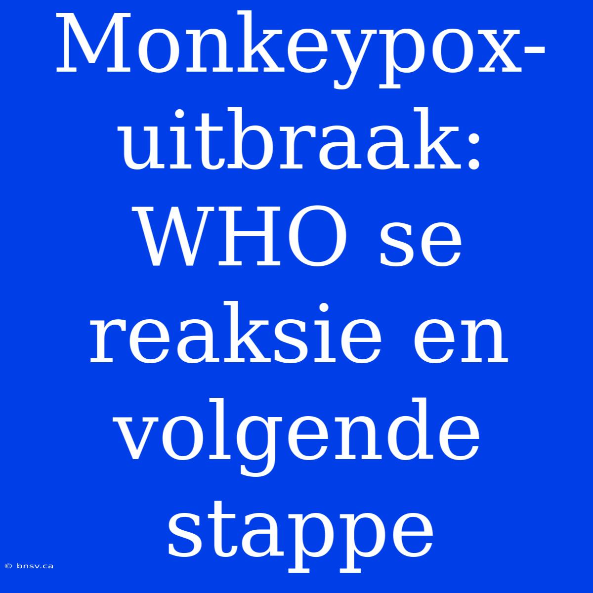 Monkeypox-uitbraak: WHO Se Reaksie En Volgende Stappe