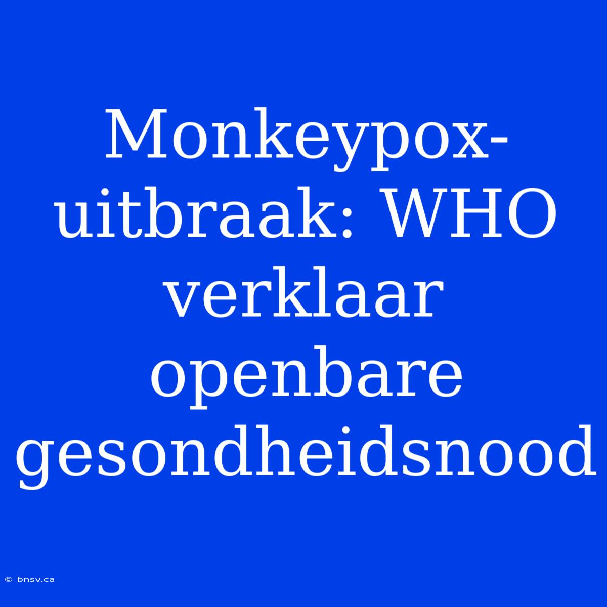 Monkeypox-uitbraak: WHO Verklaar Openbare Gesondheidsnood