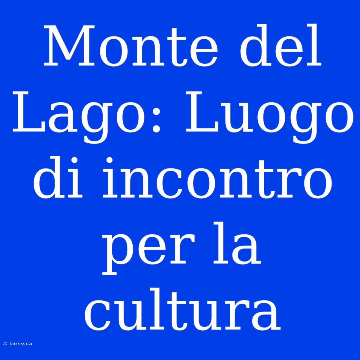 Monte Del Lago: Luogo Di Incontro Per La Cultura