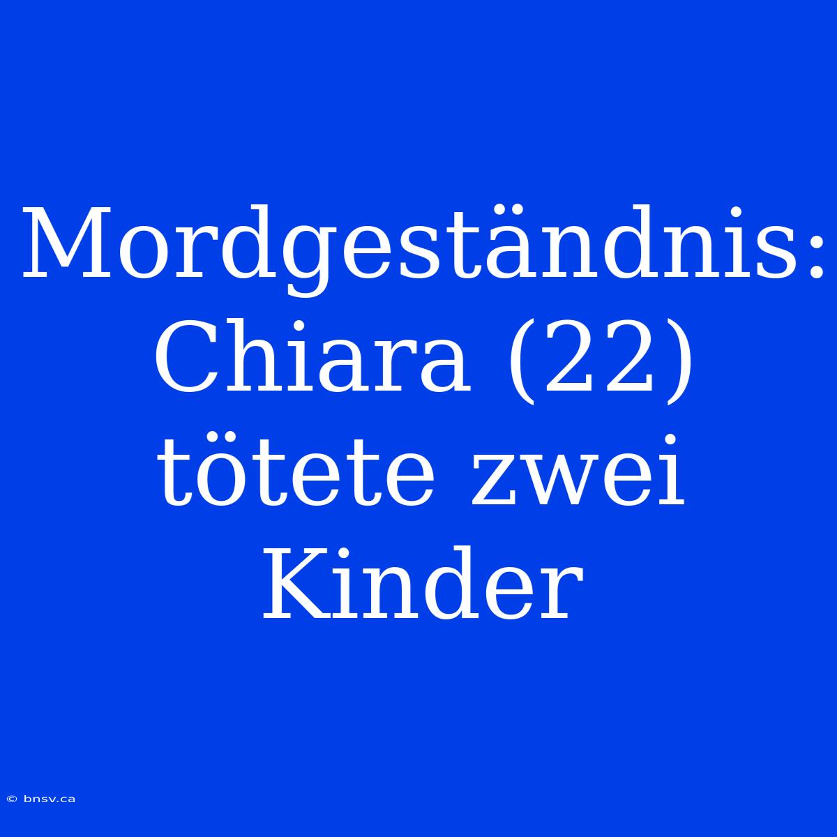 Mordgeständnis: Chiara (22) Tötete Zwei Kinder