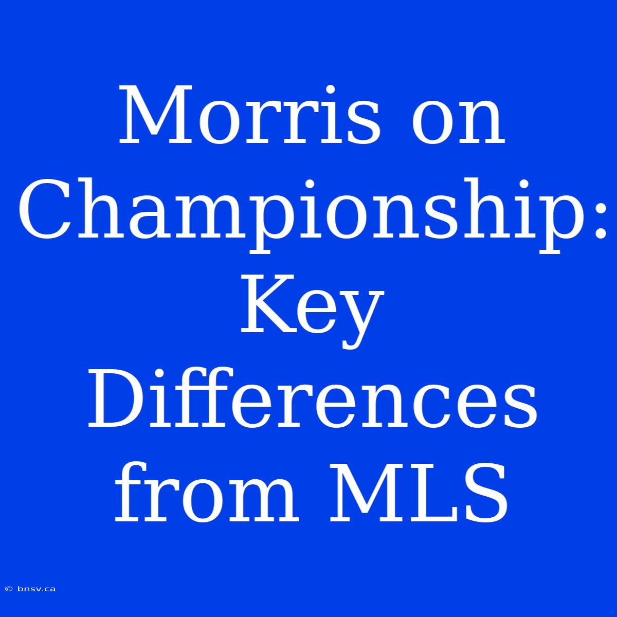 Morris On Championship: Key Differences From MLS