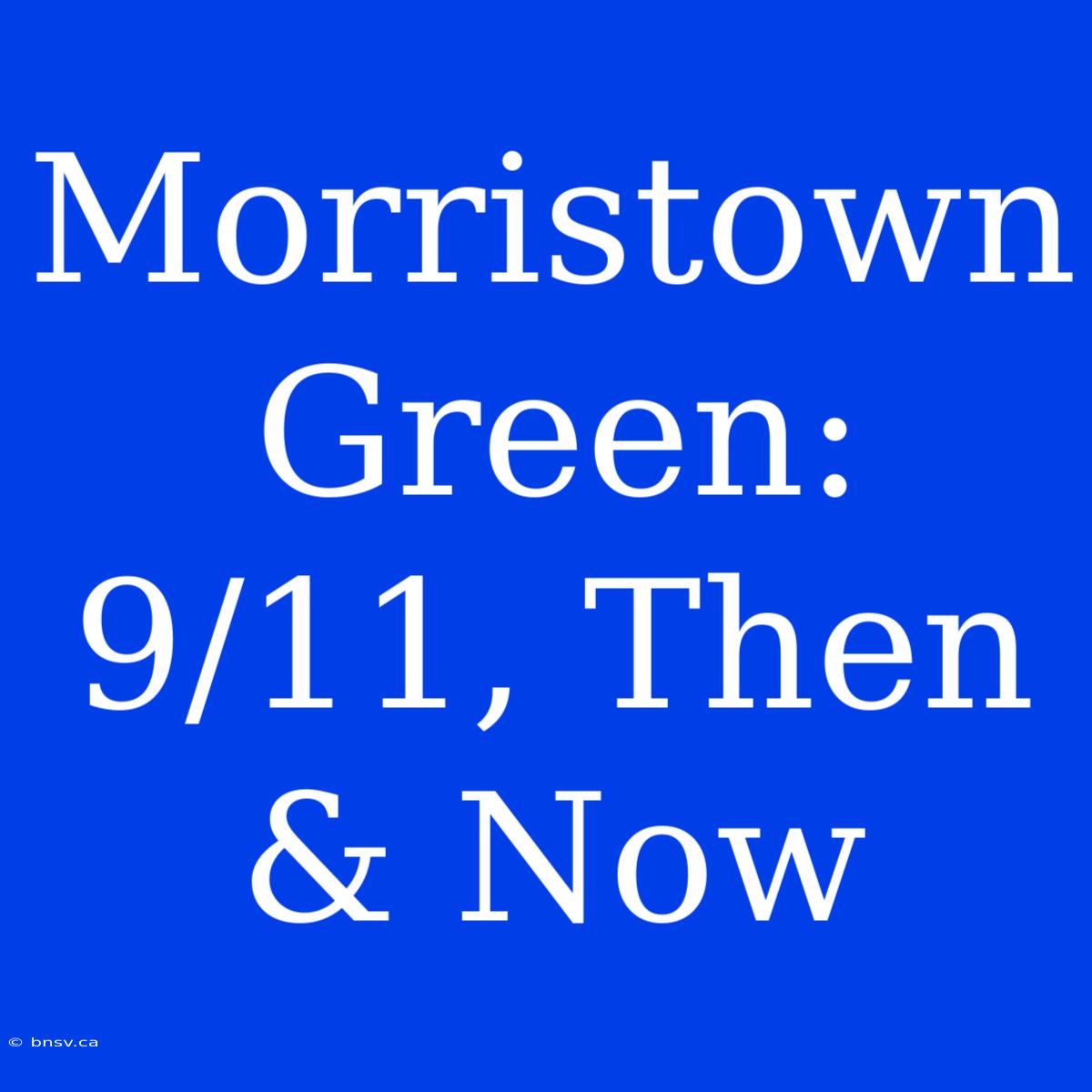 Morristown Green: 9/11, Then & Now