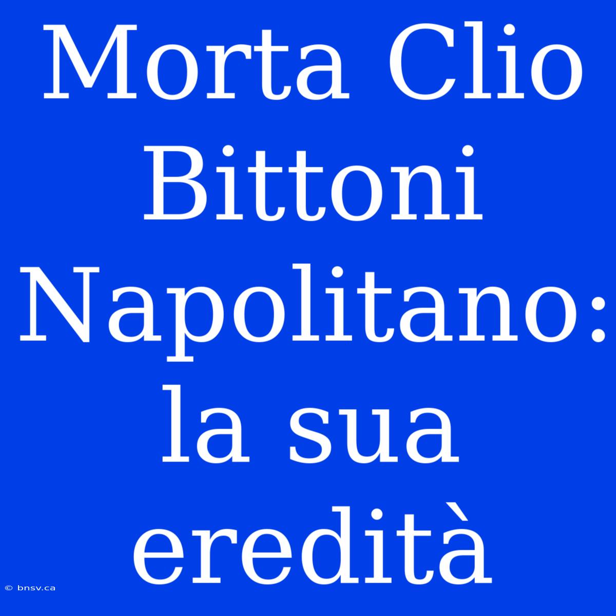 Morta Clio Bittoni Napolitano: La Sua Eredità