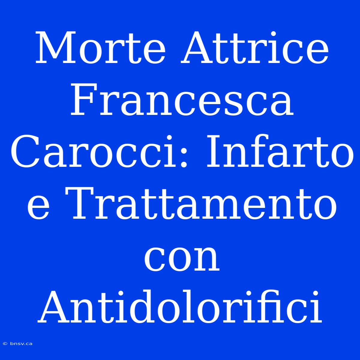 Morte Attrice Francesca Carocci: Infarto E Trattamento Con Antidolorifici