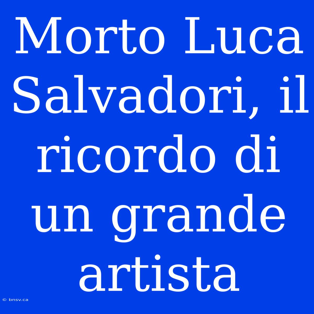 Morto Luca Salvadori, Il Ricordo Di Un Grande Artista