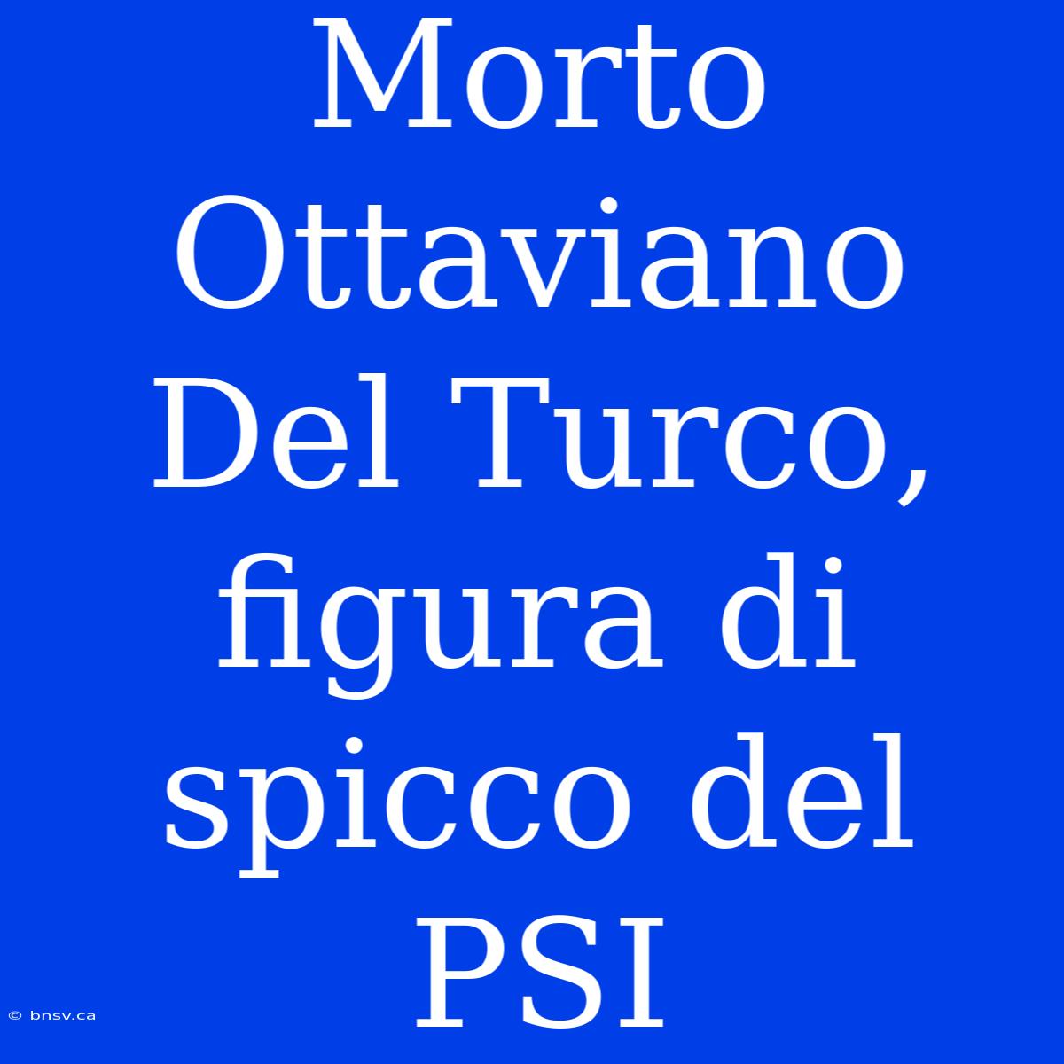 Morto Ottaviano Del Turco, Figura Di Spicco Del PSI