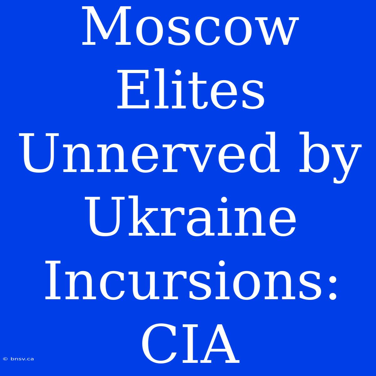 Moscow Elites Unnerved By Ukraine Incursions: CIA