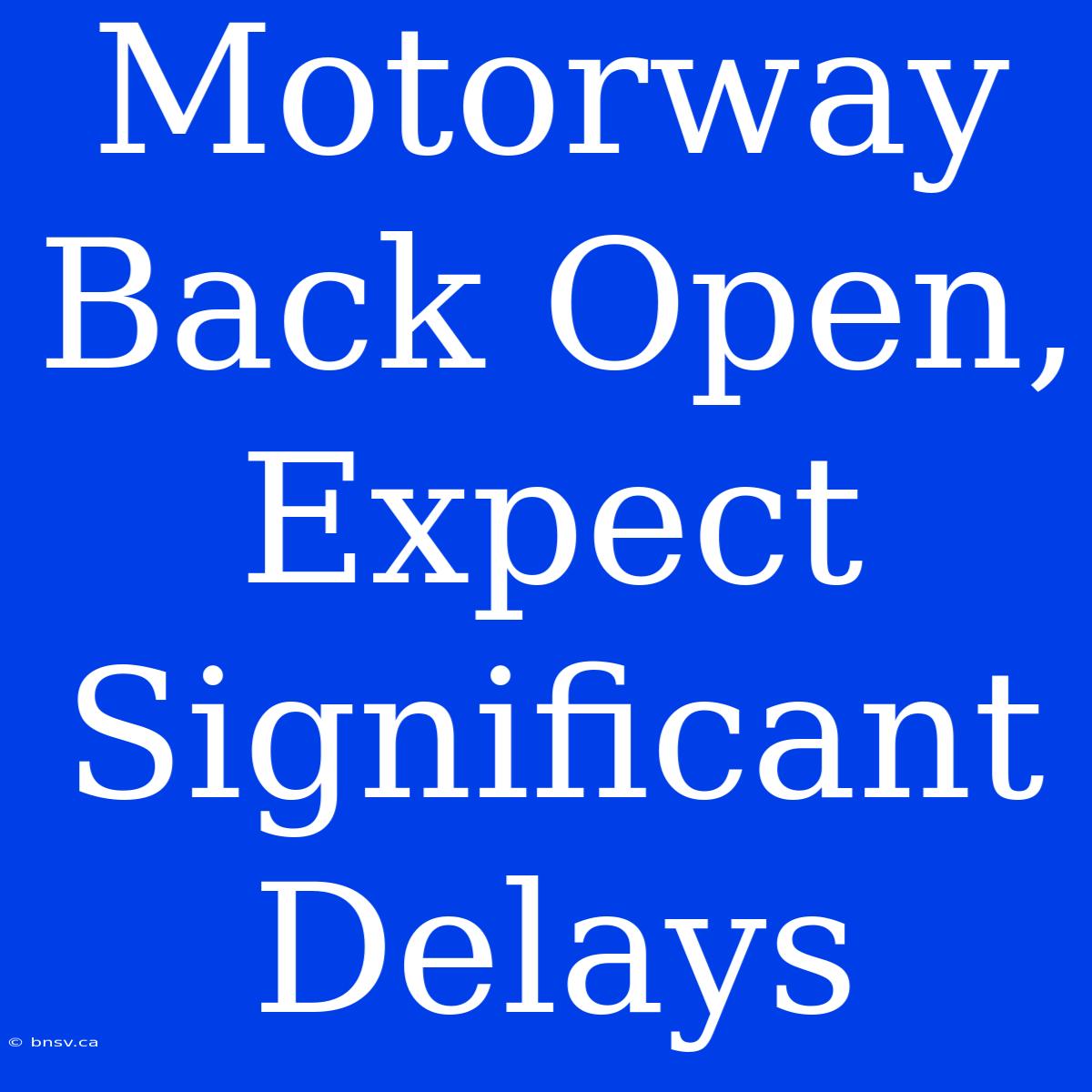 Motorway Back Open, Expect Significant Delays