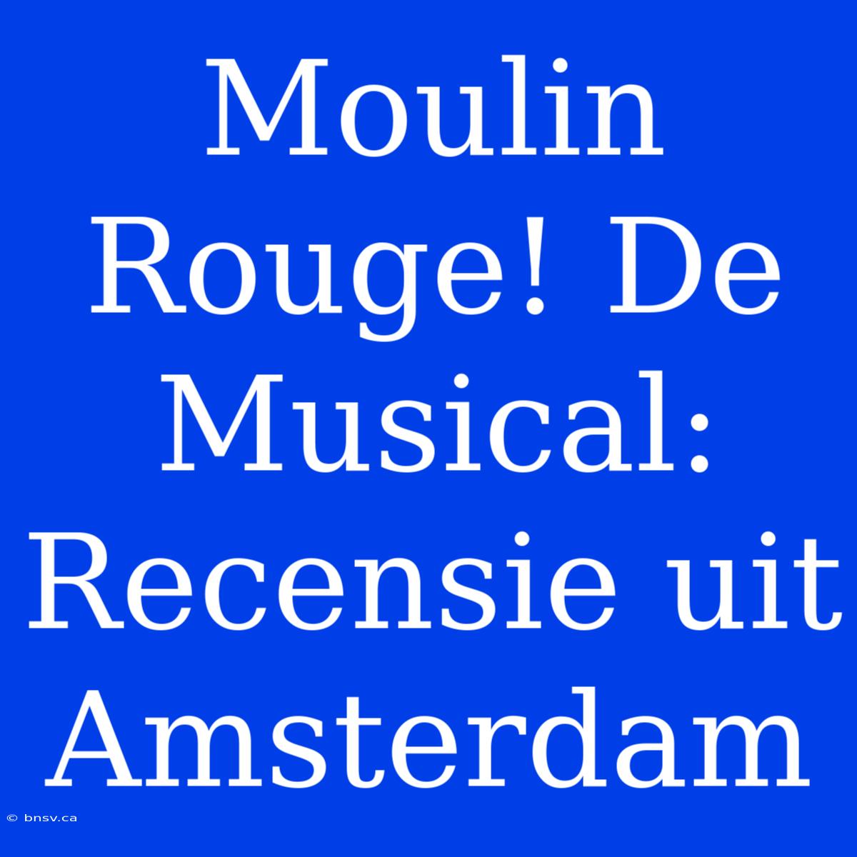 Moulin Rouge! De Musical: Recensie Uit Amsterdam