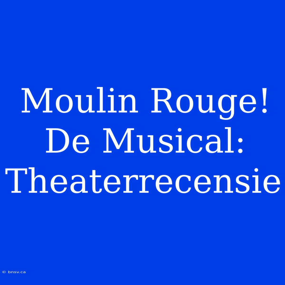 Moulin Rouge! De Musical: Theaterrecensie