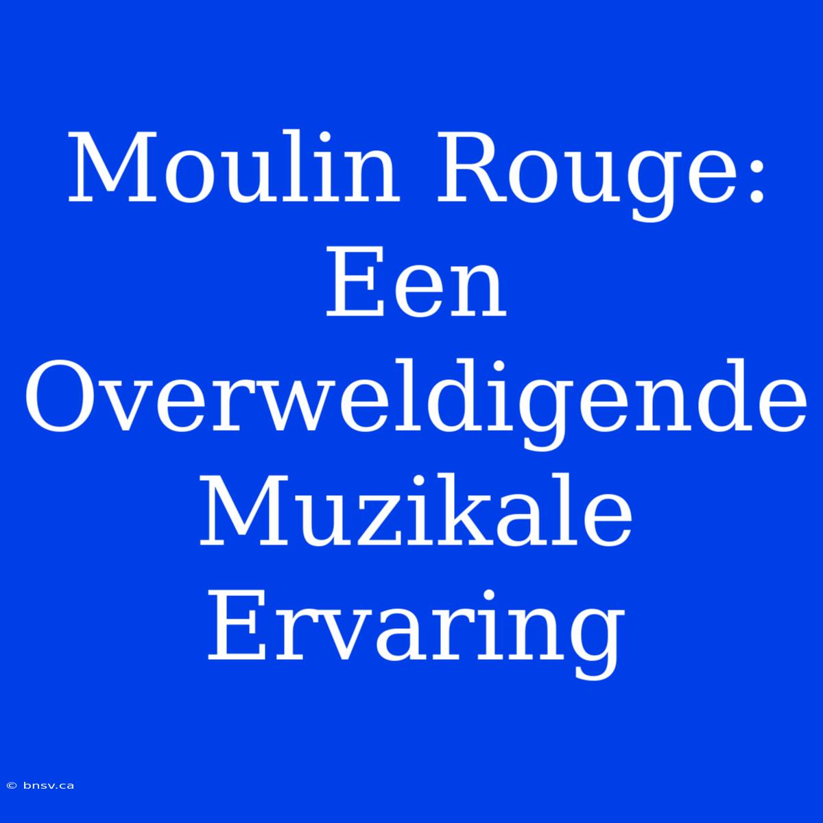 Moulin Rouge: Een Overweldigende Muzikale Ervaring