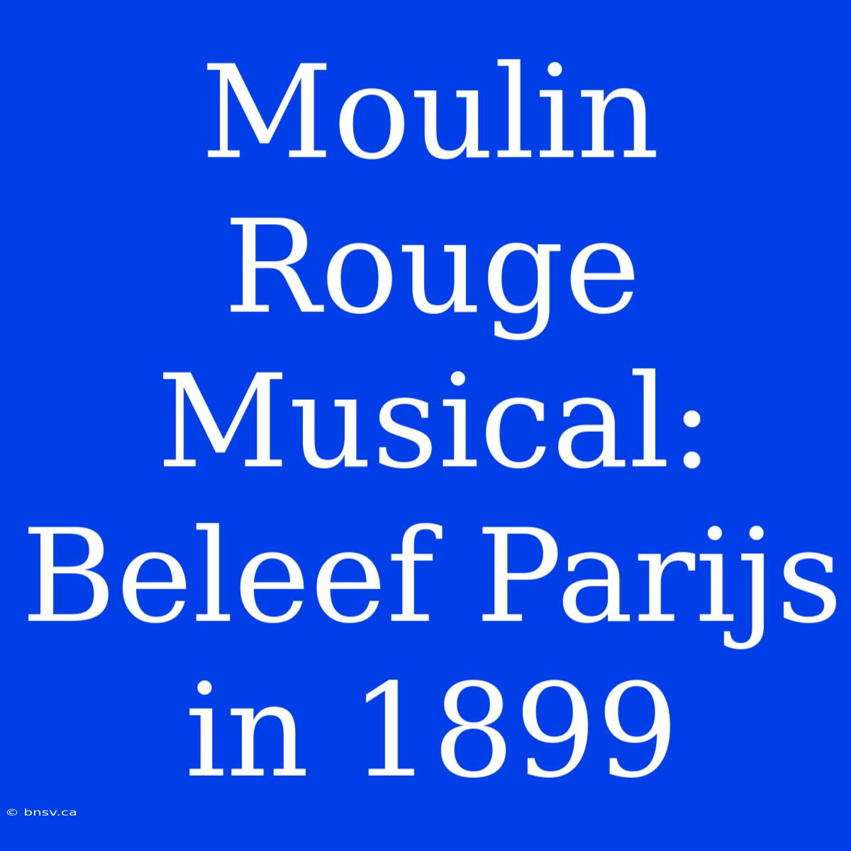 Moulin Rouge Musical: Beleef Parijs In 1899