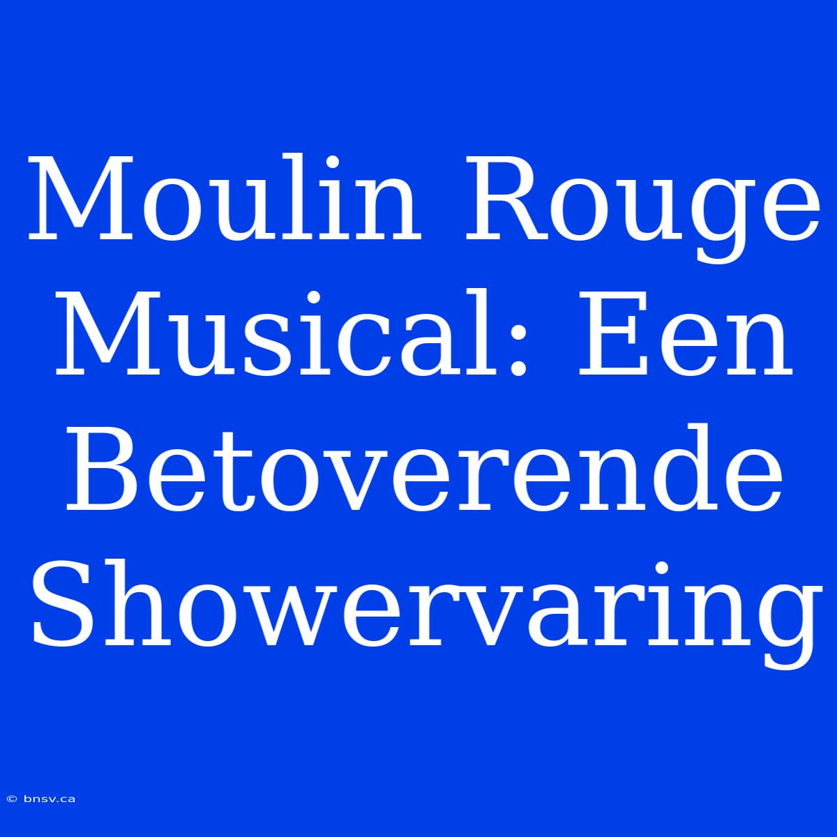 Moulin Rouge Musical: Een Betoverende Showervaring