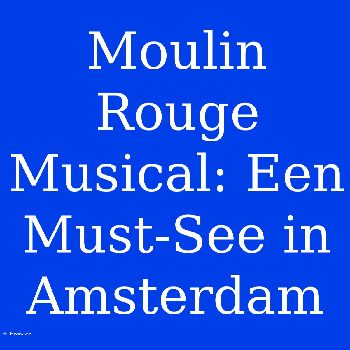 Moulin Rouge Musical: Een Must-See In Amsterdam